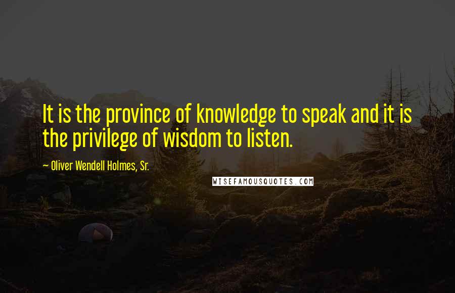 Oliver Wendell Holmes, Sr. Quotes: It is the province of knowledge to speak and it is the privilege of wisdom to listen.