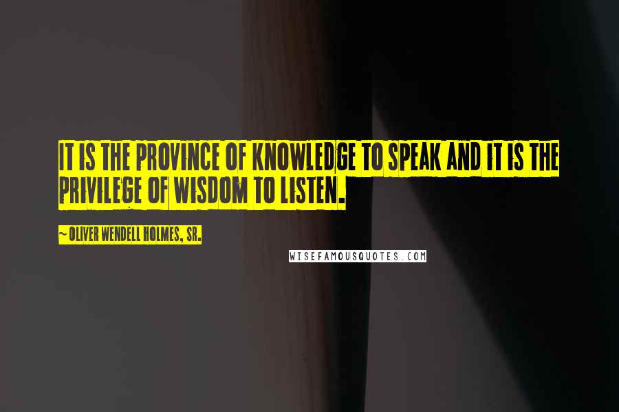 Oliver Wendell Holmes, Sr. Quotes: It is the province of knowledge to speak and it is the privilege of wisdom to listen.