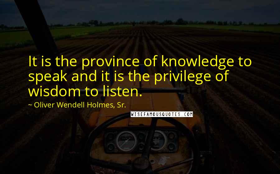 Oliver Wendell Holmes, Sr. Quotes: It is the province of knowledge to speak and it is the privilege of wisdom to listen.