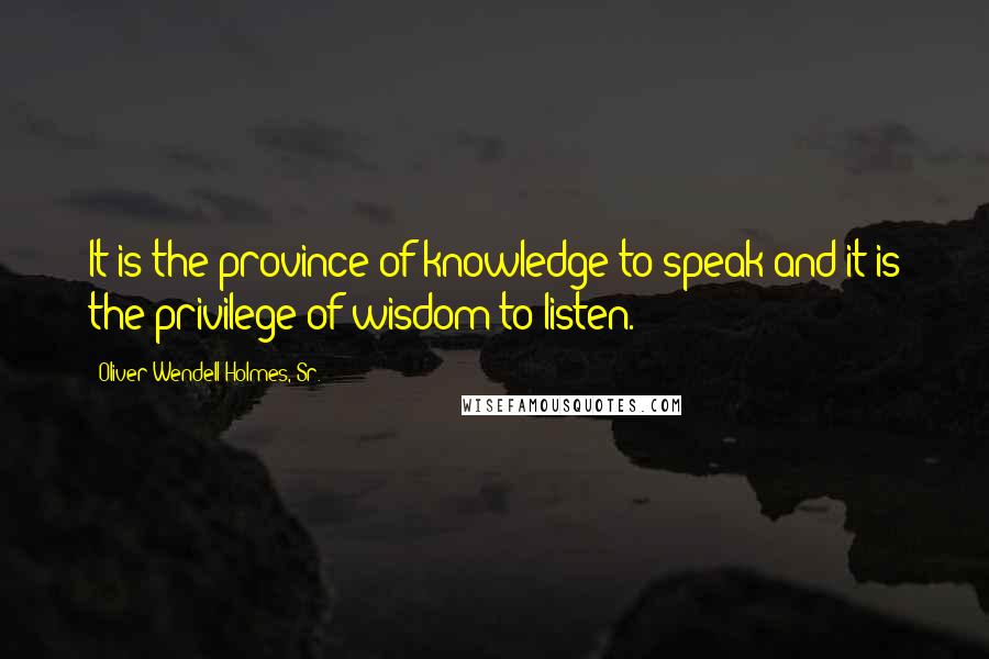 Oliver Wendell Holmes, Sr. Quotes: It is the province of knowledge to speak and it is the privilege of wisdom to listen.