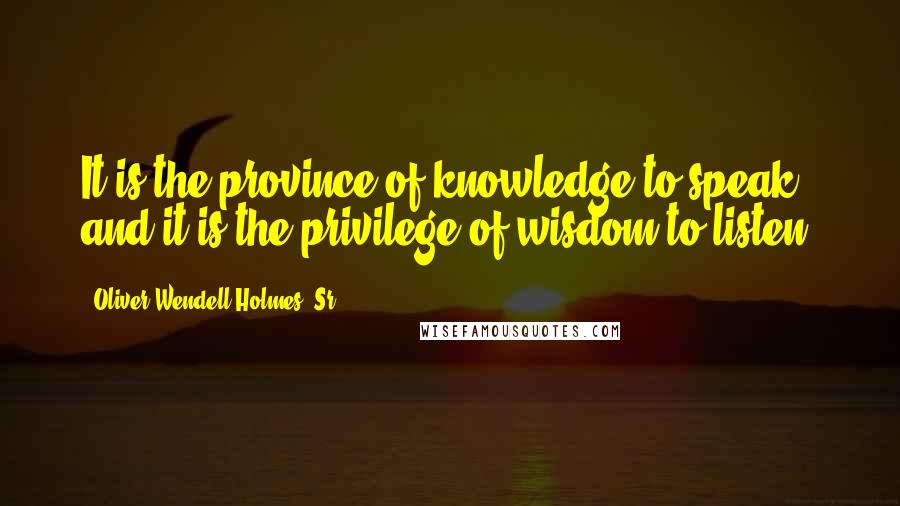 Oliver Wendell Holmes, Sr. Quotes: It is the province of knowledge to speak and it is the privilege of wisdom to listen.