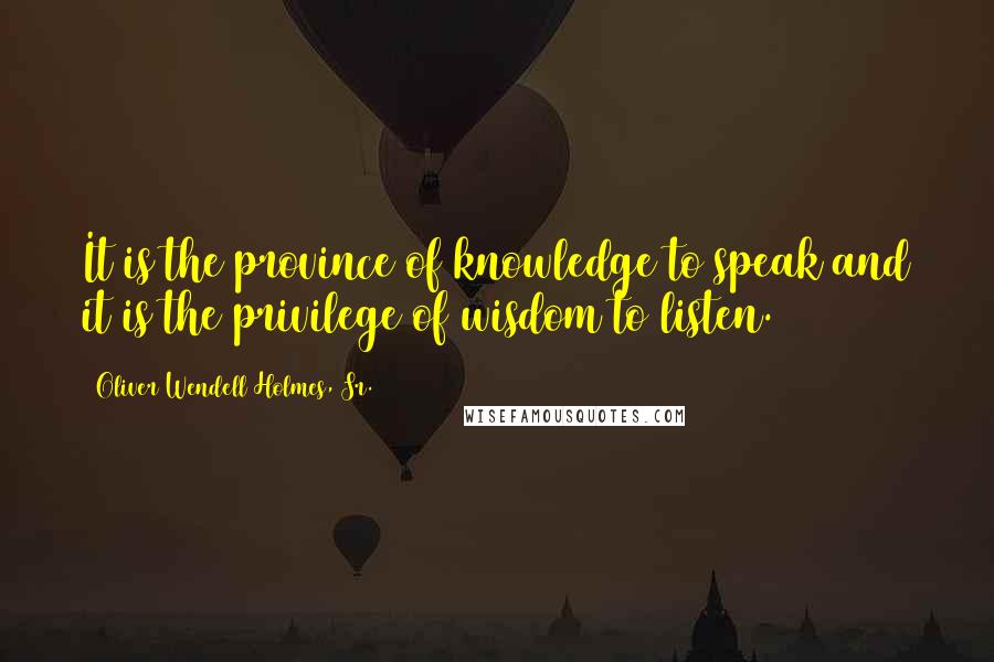 Oliver Wendell Holmes, Sr. Quotes: It is the province of knowledge to speak and it is the privilege of wisdom to listen.