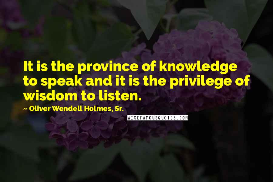 Oliver Wendell Holmes, Sr. Quotes: It is the province of knowledge to speak and it is the privilege of wisdom to listen.