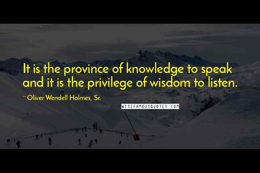 Oliver Wendell Holmes, Sr. Quotes: It is the province of knowledge to speak and it is the privilege of wisdom to listen.