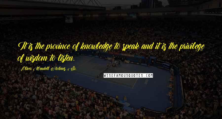 Oliver Wendell Holmes, Sr. Quotes: It is the province of knowledge to speak and it is the privilege of wisdom to listen.