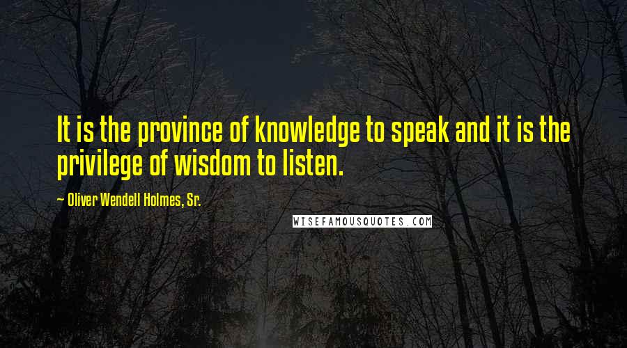 Oliver Wendell Holmes, Sr. Quotes: It is the province of knowledge to speak and it is the privilege of wisdom to listen.