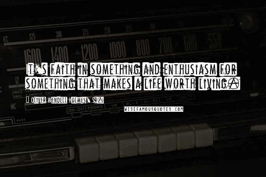 Oliver Wendell Holmes, Sr. Quotes: It's faith in something and enthusiasm for something that makes a life worth living.