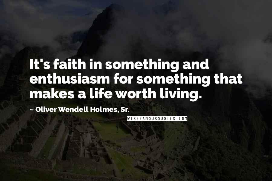 Oliver Wendell Holmes, Sr. Quotes: It's faith in something and enthusiasm for something that makes a life worth living.