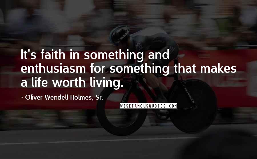 Oliver Wendell Holmes, Sr. Quotes: It's faith in something and enthusiasm for something that makes a life worth living.