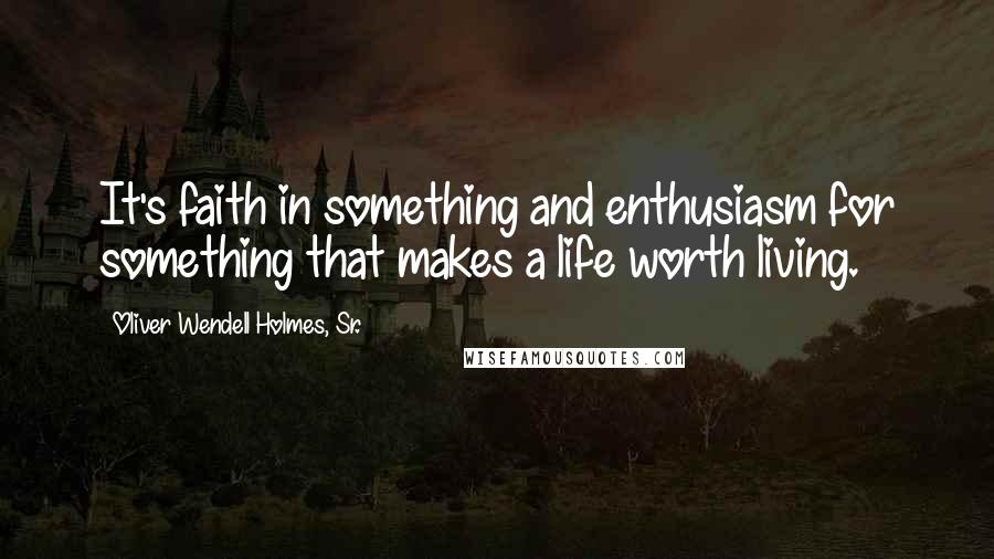 Oliver Wendell Holmes, Sr. Quotes: It's faith in something and enthusiasm for something that makes a life worth living.