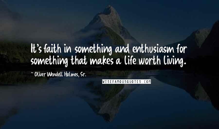 Oliver Wendell Holmes, Sr. Quotes: It's faith in something and enthusiasm for something that makes a life worth living.