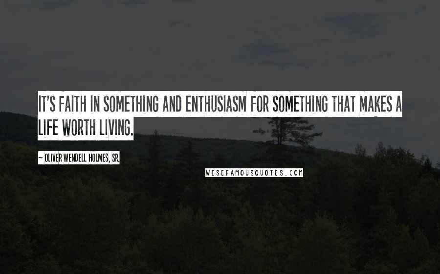 Oliver Wendell Holmes, Sr. Quotes: It's faith in something and enthusiasm for something that makes a life worth living.