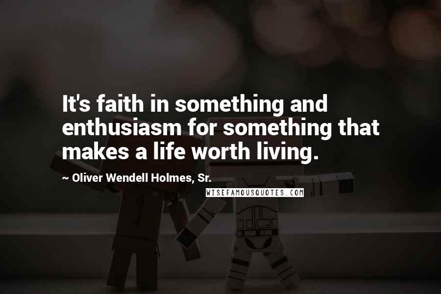 Oliver Wendell Holmes, Sr. Quotes: It's faith in something and enthusiasm for something that makes a life worth living.