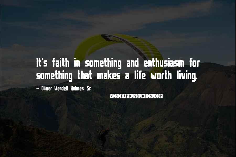 Oliver Wendell Holmes, Sr. Quotes: It's faith in something and enthusiasm for something that makes a life worth living.