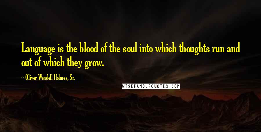 Oliver Wendell Holmes, Sr. Quotes: Language is the blood of the soul into which thoughts run and out of which they grow.