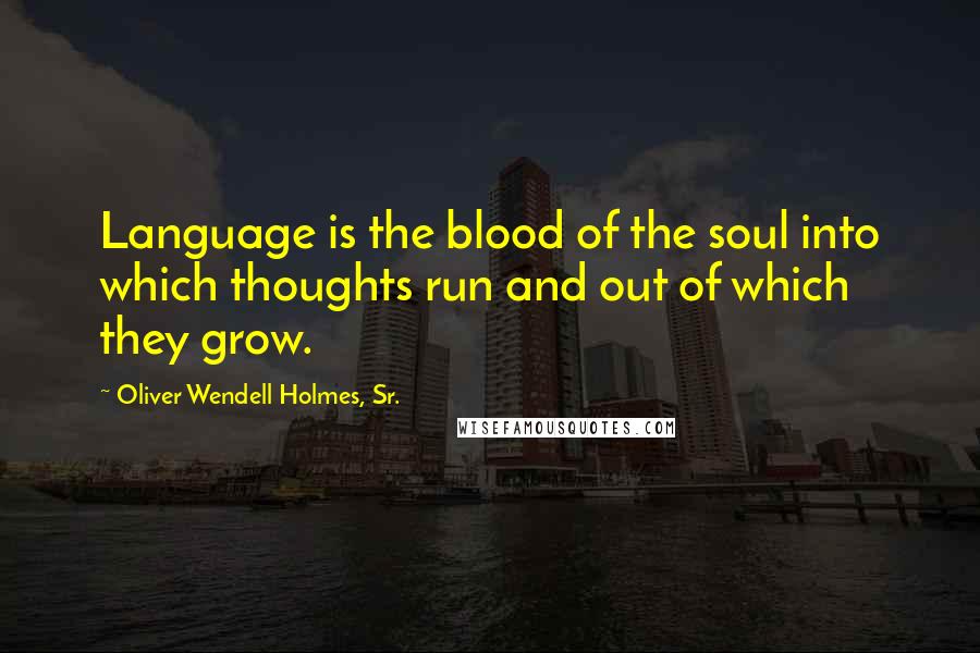 Oliver Wendell Holmes, Sr. Quotes: Language is the blood of the soul into which thoughts run and out of which they grow.