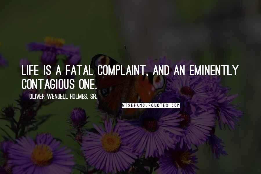Oliver Wendell Holmes, Sr. Quotes: Life is a fatal complaint, and an eminently contagious one.