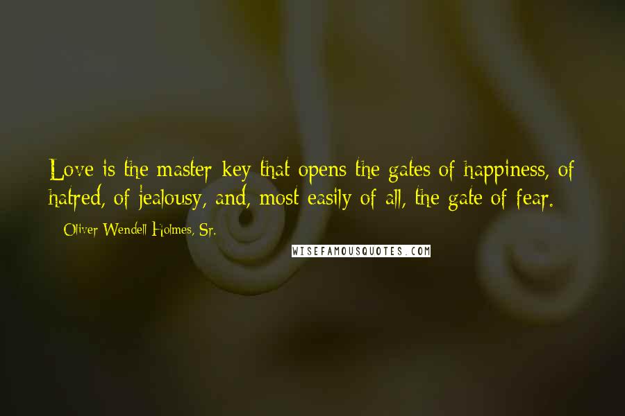 Oliver Wendell Holmes, Sr. Quotes: Love is the master-key that opens the gates of happiness, of hatred, of jealousy, and, most easily of all, the gate of fear.