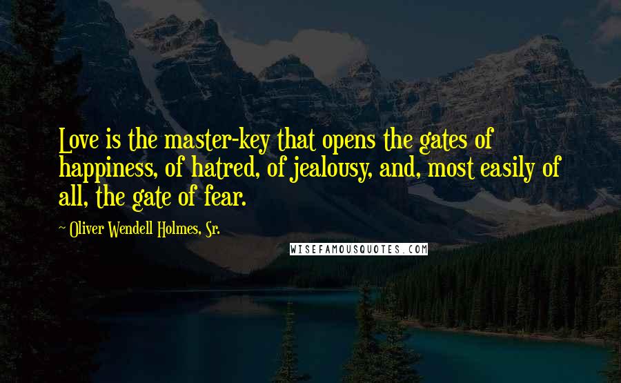 Oliver Wendell Holmes, Sr. Quotes: Love is the master-key that opens the gates of happiness, of hatred, of jealousy, and, most easily of all, the gate of fear.