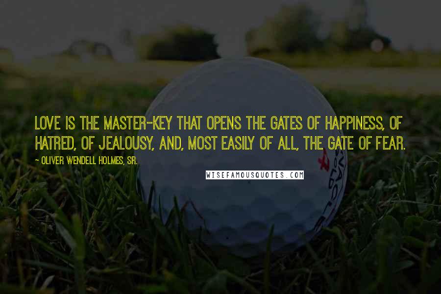 Oliver Wendell Holmes, Sr. Quotes: Love is the master-key that opens the gates of happiness, of hatred, of jealousy, and, most easily of all, the gate of fear.