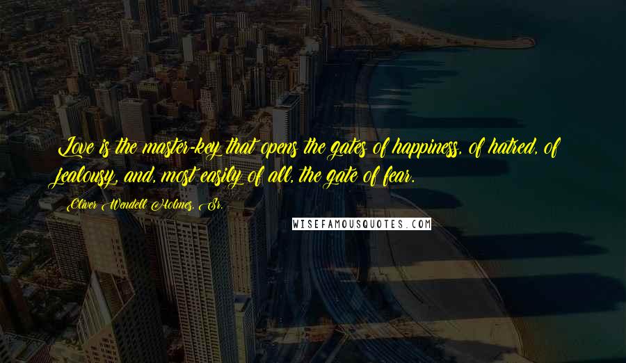 Oliver Wendell Holmes, Sr. Quotes: Love is the master-key that opens the gates of happiness, of hatred, of jealousy, and, most easily of all, the gate of fear.