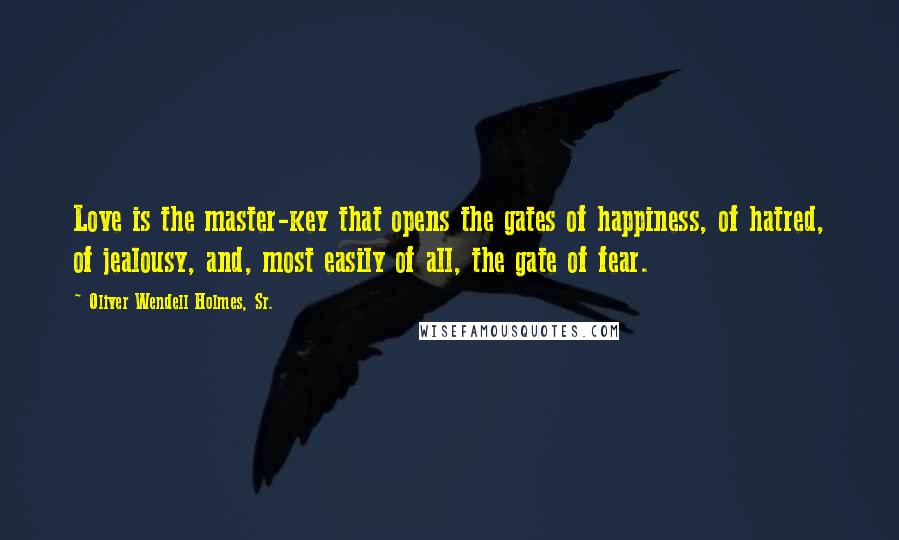 Oliver Wendell Holmes, Sr. Quotes: Love is the master-key that opens the gates of happiness, of hatred, of jealousy, and, most easily of all, the gate of fear.