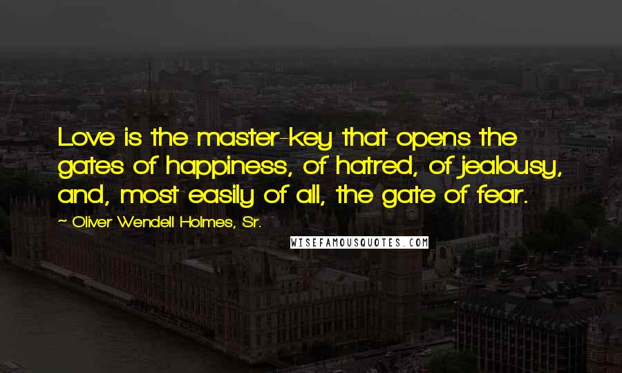 Oliver Wendell Holmes, Sr. Quotes: Love is the master-key that opens the gates of happiness, of hatred, of jealousy, and, most easily of all, the gate of fear.
