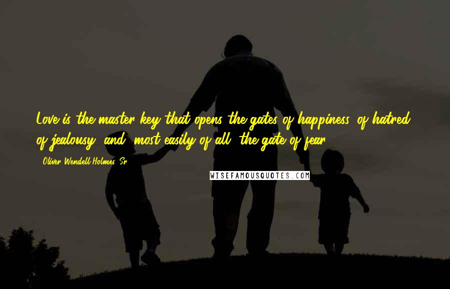 Oliver Wendell Holmes, Sr. Quotes: Love is the master-key that opens the gates of happiness, of hatred, of jealousy, and, most easily of all, the gate of fear.