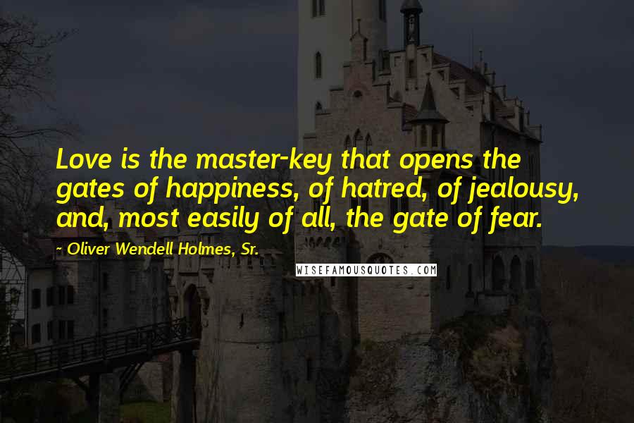 Oliver Wendell Holmes, Sr. Quotes: Love is the master-key that opens the gates of happiness, of hatred, of jealousy, and, most easily of all, the gate of fear.