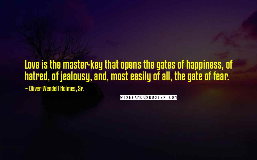 Oliver Wendell Holmes, Sr. Quotes: Love is the master-key that opens the gates of happiness, of hatred, of jealousy, and, most easily of all, the gate of fear.