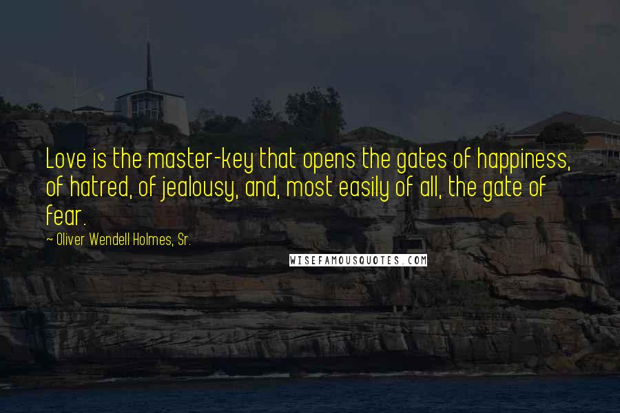 Oliver Wendell Holmes, Sr. Quotes: Love is the master-key that opens the gates of happiness, of hatred, of jealousy, and, most easily of all, the gate of fear.