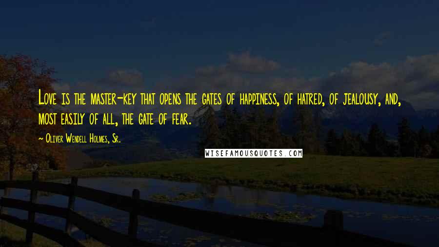 Oliver Wendell Holmes, Sr. Quotes: Love is the master-key that opens the gates of happiness, of hatred, of jealousy, and, most easily of all, the gate of fear.