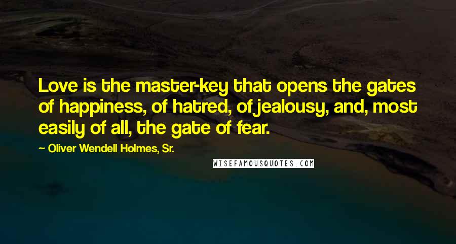 Oliver Wendell Holmes, Sr. Quotes: Love is the master-key that opens the gates of happiness, of hatred, of jealousy, and, most easily of all, the gate of fear.