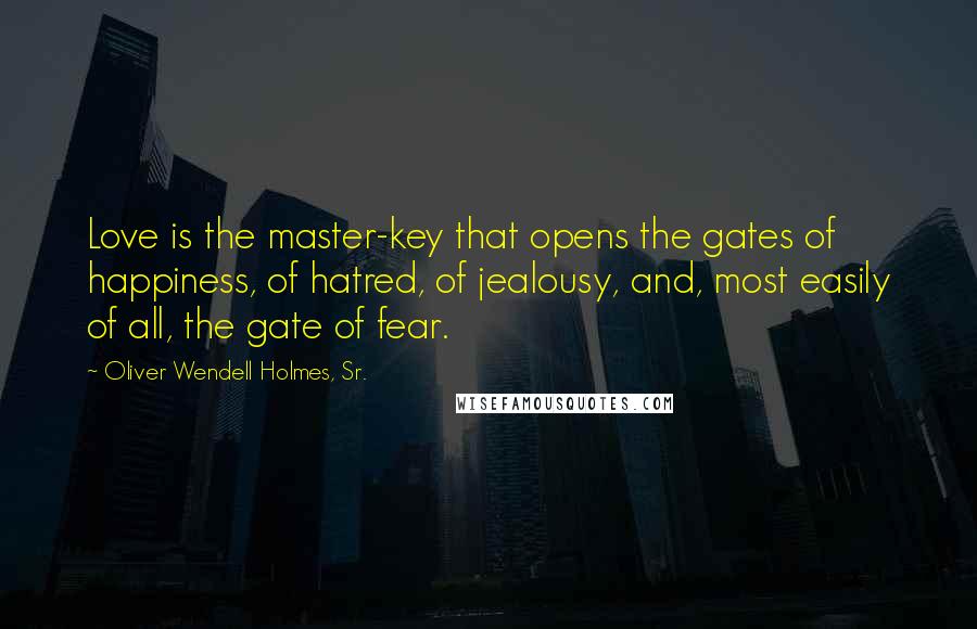 Oliver Wendell Holmes, Sr. Quotes: Love is the master-key that opens the gates of happiness, of hatred, of jealousy, and, most easily of all, the gate of fear.