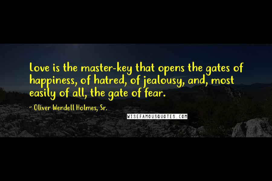 Oliver Wendell Holmes, Sr. Quotes: Love is the master-key that opens the gates of happiness, of hatred, of jealousy, and, most easily of all, the gate of fear.