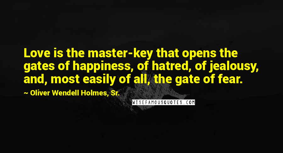 Oliver Wendell Holmes, Sr. Quotes: Love is the master-key that opens the gates of happiness, of hatred, of jealousy, and, most easily of all, the gate of fear.