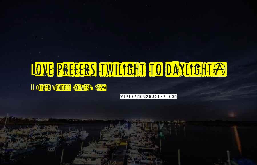 Oliver Wendell Holmes, Sr. Quotes: Love prefers twilight to daylight.