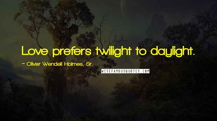 Oliver Wendell Holmes, Sr. Quotes: Love prefers twilight to daylight.