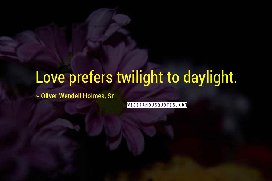 Oliver Wendell Holmes, Sr. Quotes: Love prefers twilight to daylight.