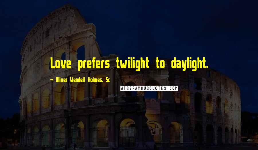 Oliver Wendell Holmes, Sr. Quotes: Love prefers twilight to daylight.