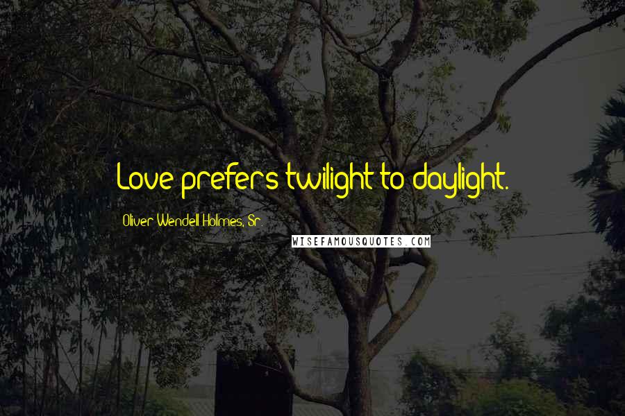 Oliver Wendell Holmes, Sr. Quotes: Love prefers twilight to daylight.