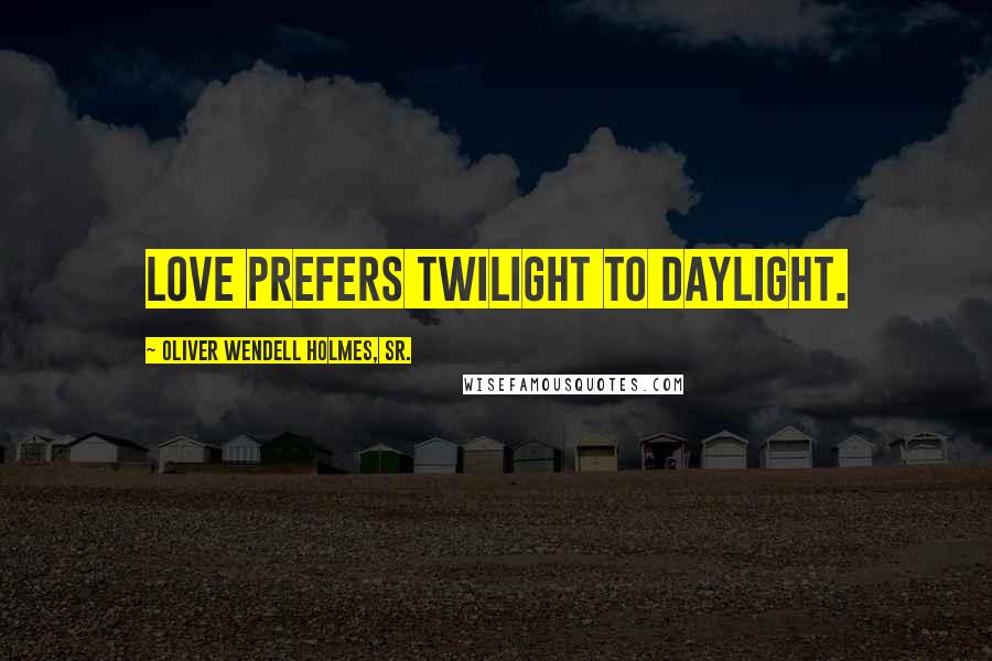 Oliver Wendell Holmes, Sr. Quotes: Love prefers twilight to daylight.