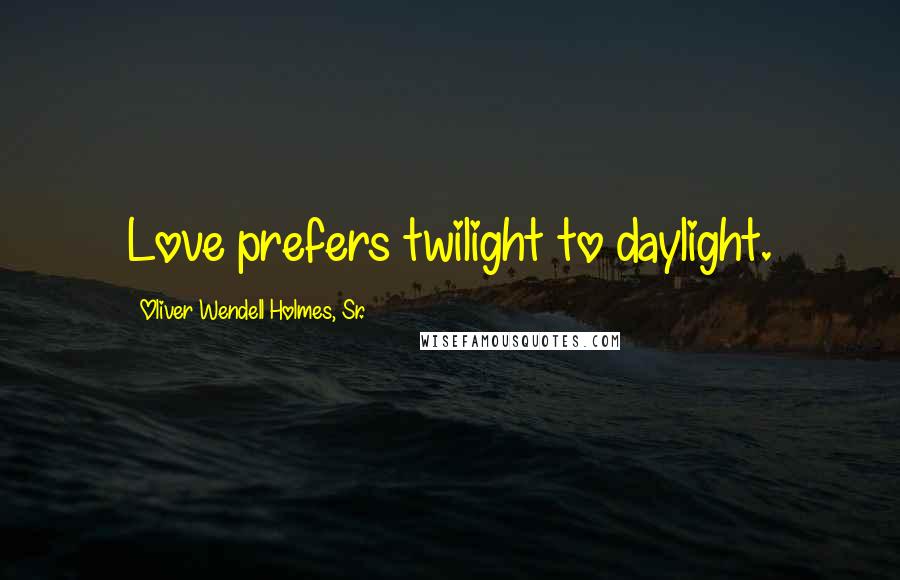 Oliver Wendell Holmes, Sr. Quotes: Love prefers twilight to daylight.