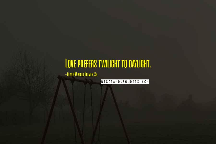 Oliver Wendell Holmes, Sr. Quotes: Love prefers twilight to daylight.