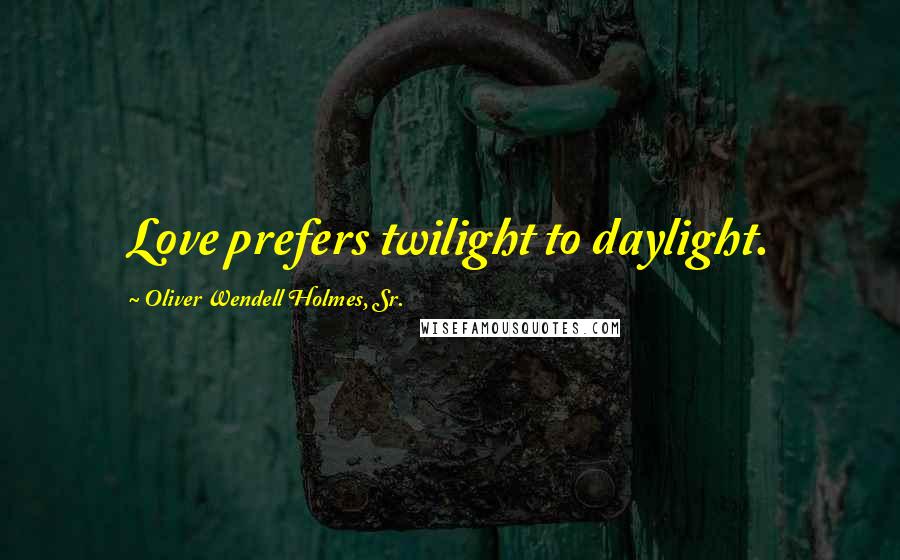 Oliver Wendell Holmes, Sr. Quotes: Love prefers twilight to daylight.