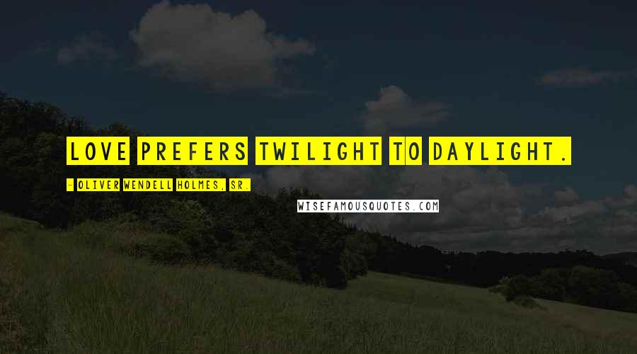 Oliver Wendell Holmes, Sr. Quotes: Love prefers twilight to daylight.