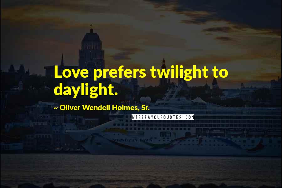 Oliver Wendell Holmes, Sr. Quotes: Love prefers twilight to daylight.
