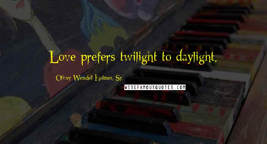 Oliver Wendell Holmes, Sr. Quotes: Love prefers twilight to daylight.