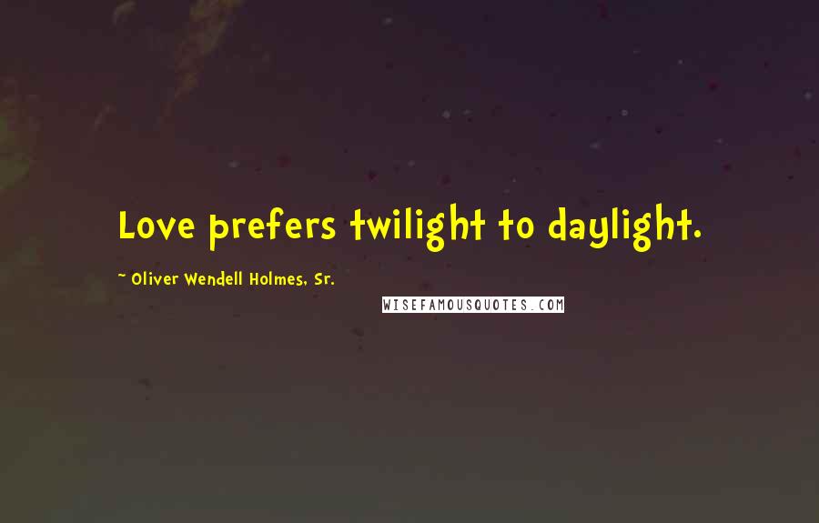 Oliver Wendell Holmes, Sr. Quotes: Love prefers twilight to daylight.