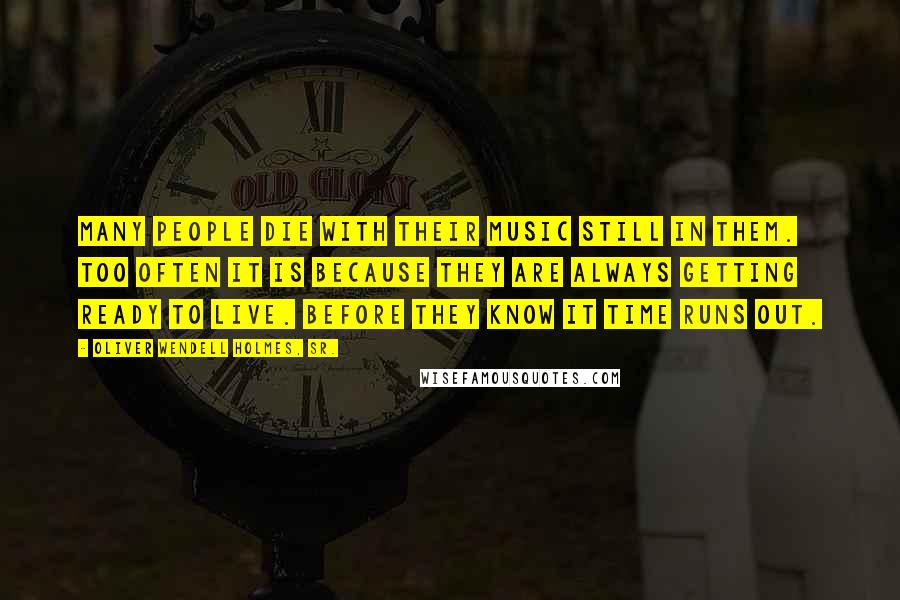 Oliver Wendell Holmes, Sr. Quotes: Many people die with their music still in them. Too often it is because they are always getting ready to live. Before they know it time runs out.